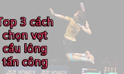 Top 3 cách chọn vợt cầu lông tấn công chuẩn và chính xác nhất