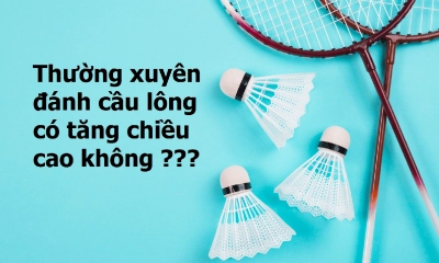 Thường xuyên đánh cầu lông có tăng chiều cao không?
